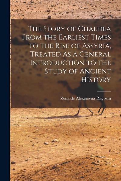 The Story of Chaldea From the Earliest Times to the Rise of Assyria, Treated As a General Introduction to the Study of Ancient History