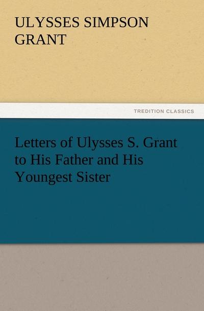 Letters of Ulysses S. Grant to His Father and His Youngest Sister, 1857-78