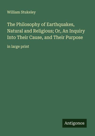 The Philosophy of Earthquakes, Natural and Religious; Or, An Inquiry Into Their Cause, and Their Purpose