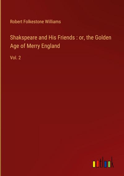 Shakspeare and His Friends : or, the Golden Age of Merry England