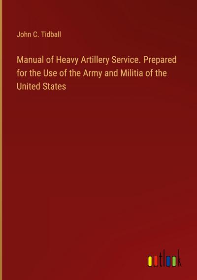 Manual of Heavy Artillery Service. Prepared for the Use of the Army and Militia of the United States