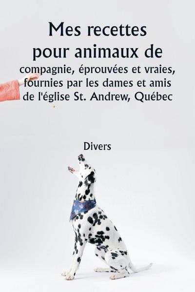 Mes recettes pour animaux de compagnie, éprouvées et vraies  , fournies par les dames et amis de l’église St. Andrew, Québec