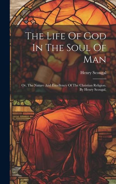 The Life Of God In The Soul Of Man: Or, The Nature And Excellency Of The Christian Religion. By Henry Scougal