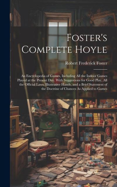 Foster’s Complete Hoyle: An Encyclopedia of Games, Including All the Indoor Games Played at the Present Day. With Suggestions for Good Play, Al