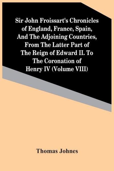 Sir John Froissart’S Chronicles Of England, France, Spain, And The Adjoining Countries, From The Latter Part Of The Reign Of Edward Ii. To The Coronation Of Henry Iv (Volume Viii)