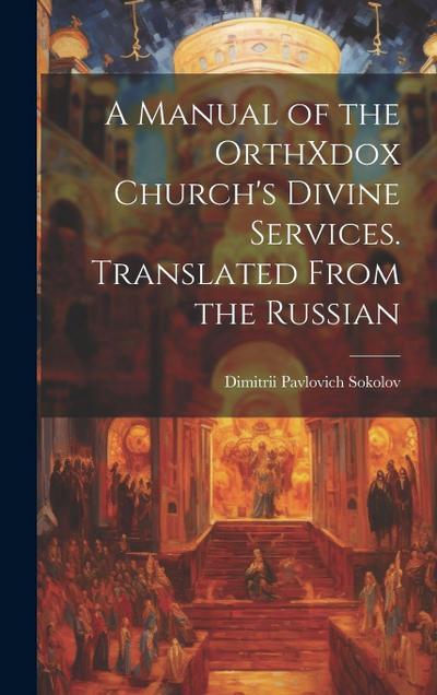 A Manual of the OrthXdox Church’s Divine Services. Translated From the Russian