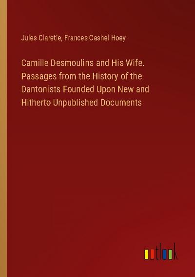 Camille Desmoulins and His Wife. Passages from the History of the Dantonists Founded Upon New and Hitherto Unpublished Documents