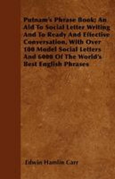 Putnam’s Phrase Book; An Aid To Social Letter Writing And To Ready And Effective Conversation, With Over 100 Model Social Letters And 6000 Of The World’s Best English Phrases