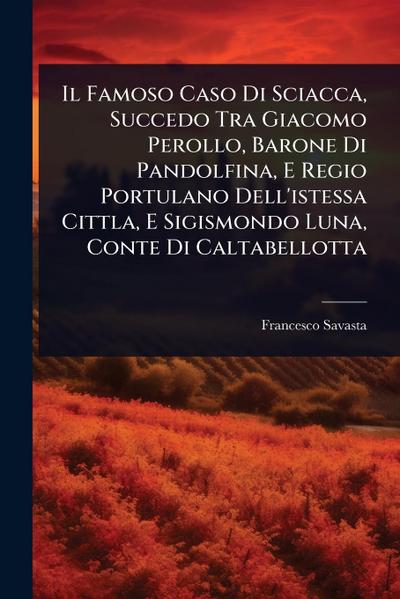 Il Famoso Caso Di Sciacca, Succedo Tra Giacomo Perollo, Barone Di Pandolfina, E Regio Portulano Dell’istessa Cittla, E Sigismondo Luna, Conte Di Caltabellotta
