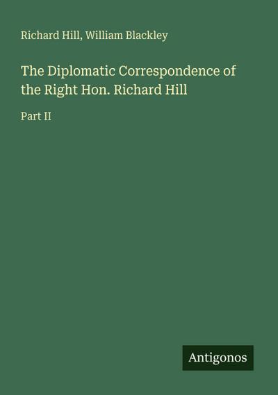 The Diplomatic Correspondence of the Right Hon. Richard Hill