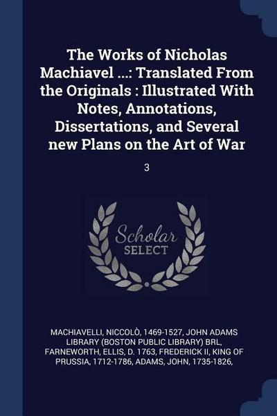 The Works of Nicholas Machiavel ...: Translated From the Originals: Illustrated With Notes, Annotations, Dissertations, and Several new Plans on the A