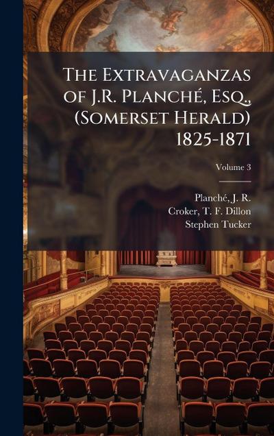 The Extravaganzas of J.R. PlanchÃ(c), Esq., (Somerset Herald) 1825-1871