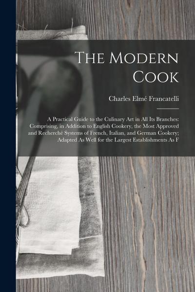 The Modern Cook: A Practical Guide to the Culinary Art in All Its Branches: Comprising, in Addition to English Cookery, the Most Approv