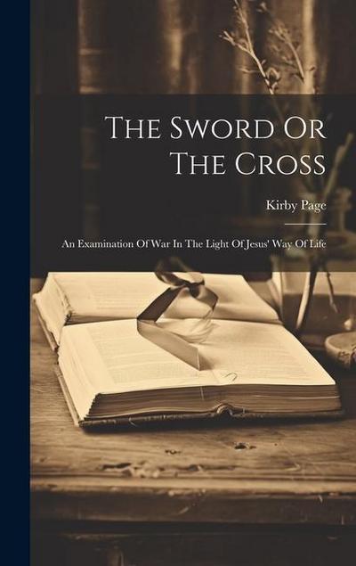 The Sword Or The Cross: An Examination Of War In The Light Of Jesus’ Way Of Life