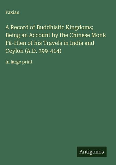 A Record of Buddhistic Kingdoms; Being an Account by the Chinese Monk Fâ-Hien of his Travels in India and Ceylon (A.D. 399-414)
