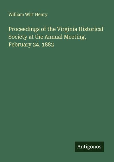 Proceedings of the Virginia Historical Society at the Annual Meeting, February 24, 1882