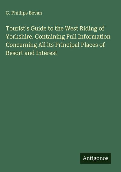 Tourist’s Guide to the West Riding of Yorkshire. Containing Full Information Concerning All its Principal Places of Resort and Interest