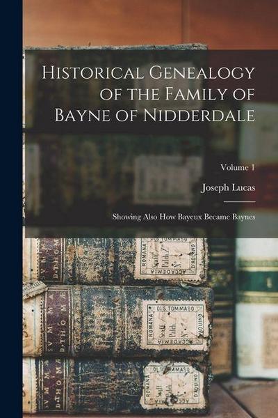 Historical Genealogy of the Family of Bayne of Nidderdale; Showing Also How Bayeux Became Baynes; Volume 1