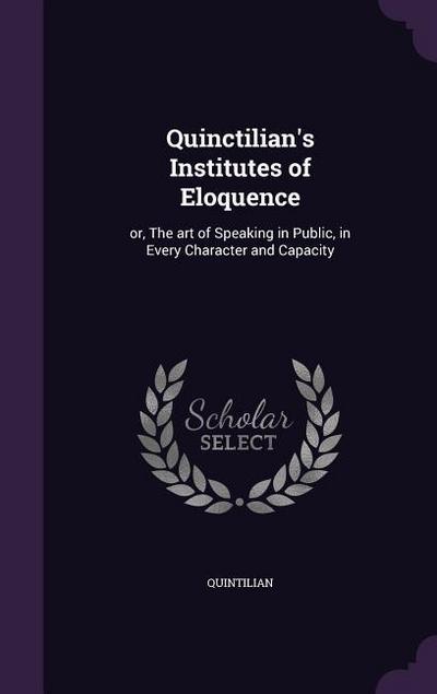 Quinctilian’s Institutes of Eloquence: or, The art of Speaking in Public, in Every Character and Capacity