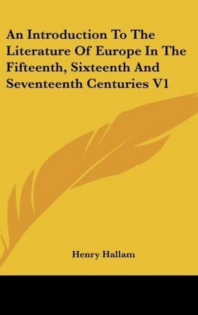 An Introduction To The Literature Of Europe In The Fifteenth, Sixteenth And Seventeenth Centuries V1 - Henry Hallam