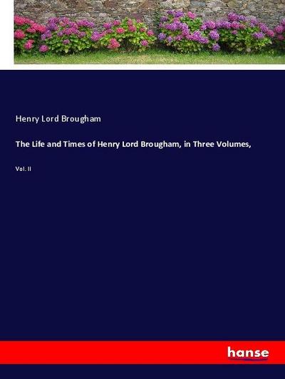 The Life and Times of Henry Lord Brougham, in Three Volumes