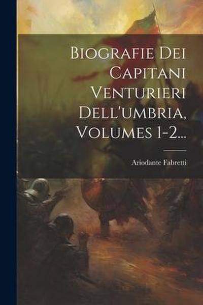 Biografie Dei Capitani Venturieri Dell’umbria, Volumes 1-2...
