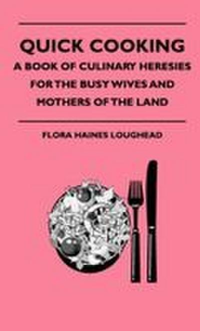 Quick Cooking - A Book Of Culinary Heresies For The Busy Wives And Mothers Of The Land