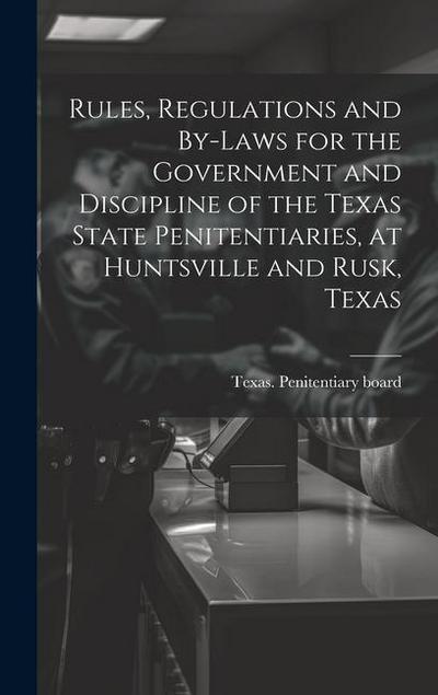 Rules, Regulations and By-laws for the Government and Discipline of the Texas State Penitentiaries, at Huntsville and Rusk, Texas