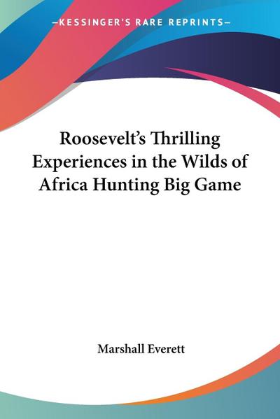 Roosevelt’s Thrilling Experiences in the Wilds of Africa Hunting Big Game