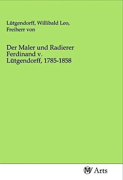 Der Maler und Radierer Ferdinand v. Lütgendorff, 1785-1858