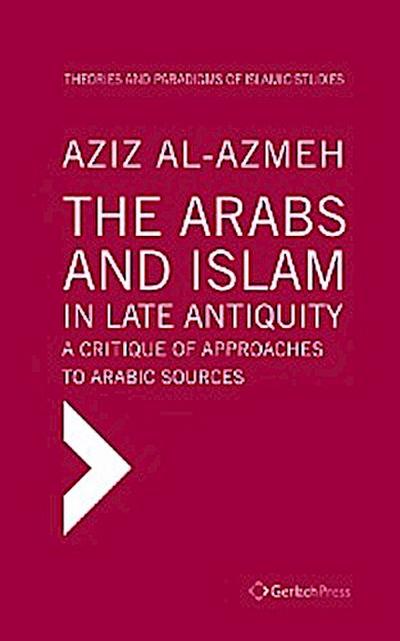 The Arabs and Islam in Late Antiquity. A Critique of Approaches to Arabic Sources