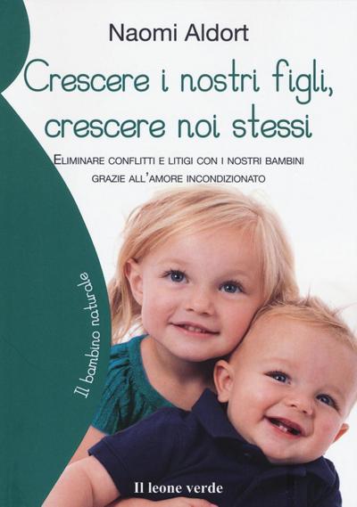 Crescere i nostri figli, crescere noi stessi. Eliminare conflitti e litigi con i nostri bambini grazie all’amore incondizionato