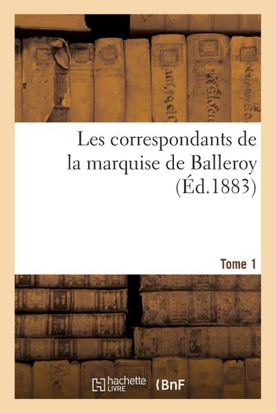 Correspondants Marquise de Balleroy: d’Après Originaux Inédits de la Bibliothèque Mazarine. T. 1