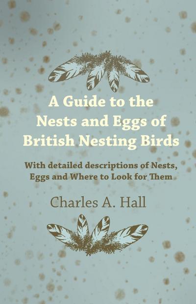 A Guide to the Nests and Eggs of British Nesting Birds - With Detailed Descriptions of Nests, Eggs, and Where to Look for Them
