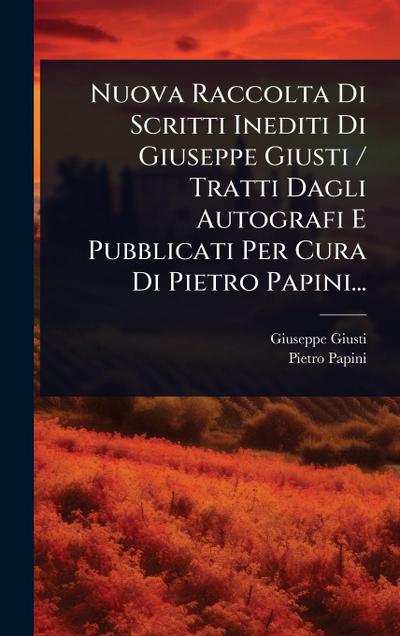Nuova Raccolta Di Scritti Inediti Di Giuseppe Giusti / Tratti Dagli Autografi E Pubblicati Per Cura Di Pietro Papini...