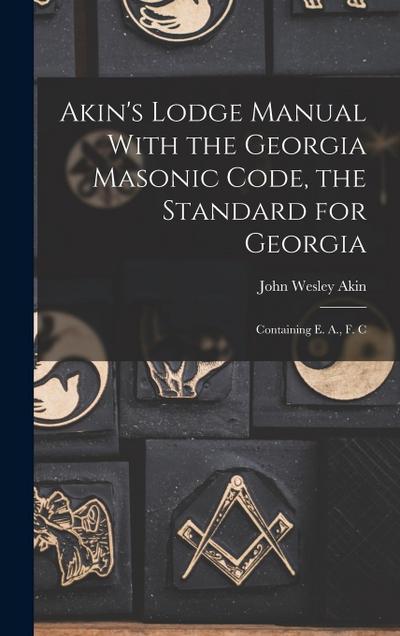 Akin’s Lodge Manual With the Georgia Masonic Code, the Standard for Georgia: Containing E. A., F. C