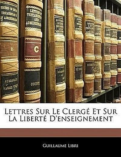 Libri, G: Lettres Sur Le Clergé Et Sur La Liberté D’enseigne