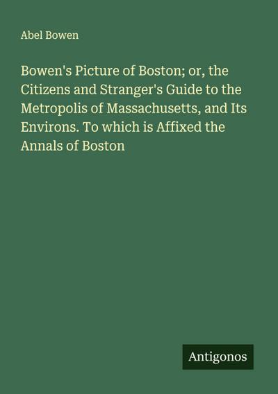 Bowen’s Picture of Boston; or, the Citizens and Stranger’s Guide to the Metropolis of Massachusetts, and Its Environs. To which is Affixed the Annals of Boston