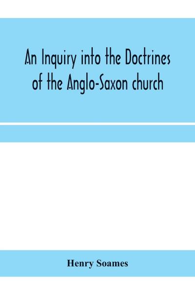 An inquiry into the doctrines of the Anglo-Saxon church, in eight sermons preached before the University of Oxford, in the year MDCCCXXX., at the lecture founded by the Rev. John Bampton Canon of Salisbury