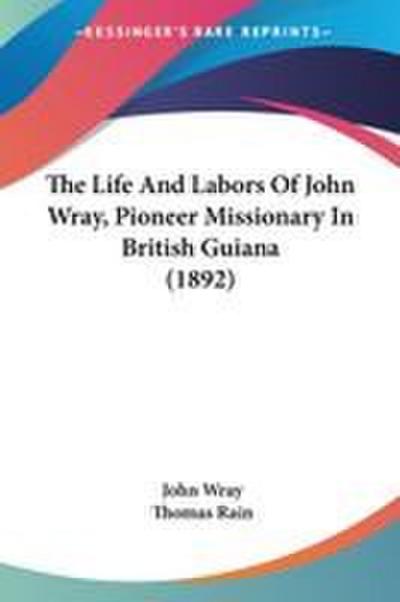 The Life And Labors Of John Wray, Pioneer Missionary In British Guiana (1892)