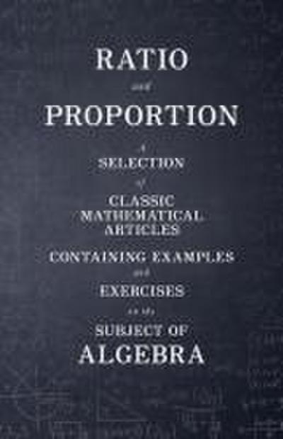 Ratio and Proportion - A Selection of Classic Mathematical Articles Containing Examples and Exercises on the Subject of Algebra (Mathematics Series)