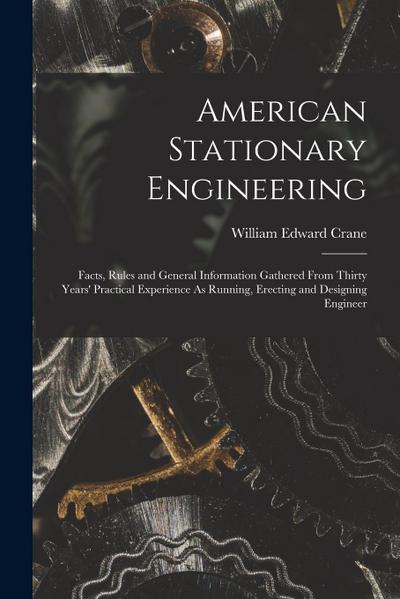 American Stationary Engineering: Facts, Rules and General Information Gathered From Thirty Years’ Practical Experience As Running, Erecting and Design