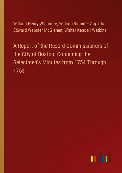 A Report of the Record Commissioners of the City of Boston. Containing the Selectmen’s Minutes from 1754 Through 1763