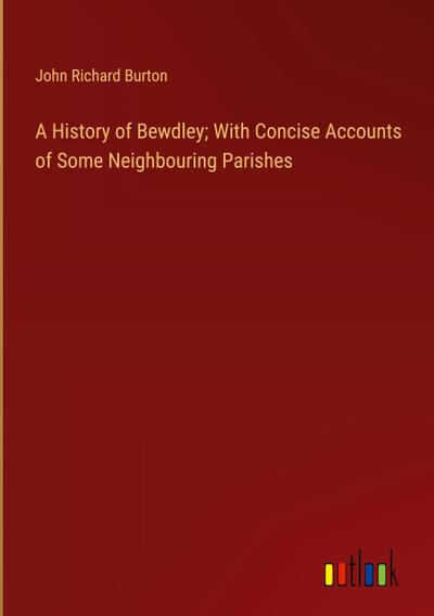 A History of Bewdley; With Concise Accounts of Some Neighbouring Parishes