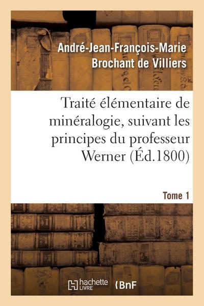 Traité Élémentaire de Minéralogie, Suivant Les Principes Du Professeur Werner. Tome 1