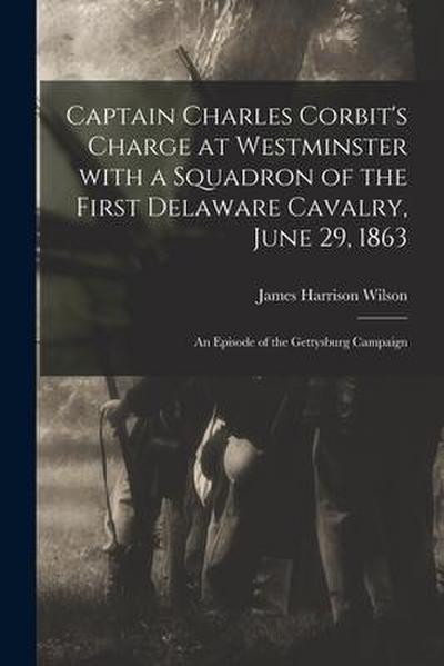 Captain Charles Corbit’s Charge at Westminster With a Squadron of the First Delaware Cavalry, June 29, 1863: an Episode of the Gettysburg Campaign