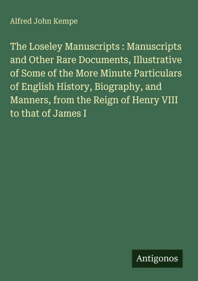 The Loseley Manuscripts : Manuscripts and Other Rare Documents, Illustrative of Some of the More Minute Particulars of English History, Biography, and Manners, from the Reign of Henry VIII to that of James I