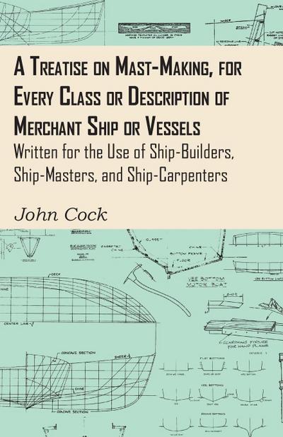 A Treatise on Mast-Making, for Every Class or Description of Merchant Ship or Vessels - Written for the Use of Ship-Builders, Ship-Masters, and Ship-Carpenters