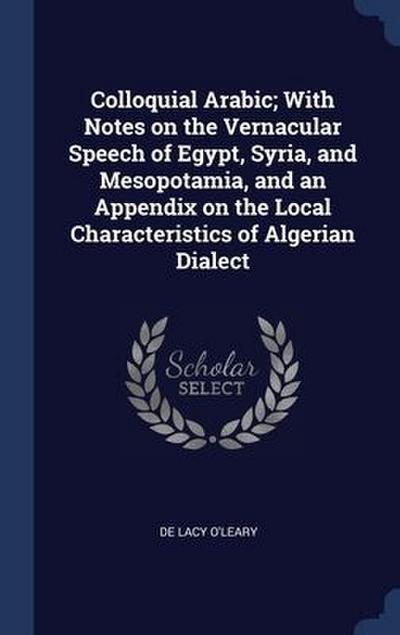 Colloquial Arabic; With Notes on the Vernacular Speech of Egypt, Syria, and Mesopotamia, and an Appendix on the Local Characteristics of Algerian Dialect - De Lacy O'Leary