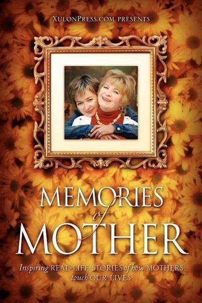 Memories of Mother: Inspiring REAL-LIFE STORIES of how MOTHERS TOUCH OUR LIVES